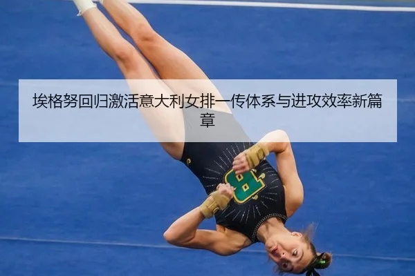 埃格努回归激活意大利女排一传体系与进攻效率新篇章