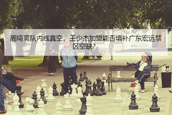 周琦离队内线真空，王少杰加盟能否填补广东宏远禁区空缺？（A.C. Milan）