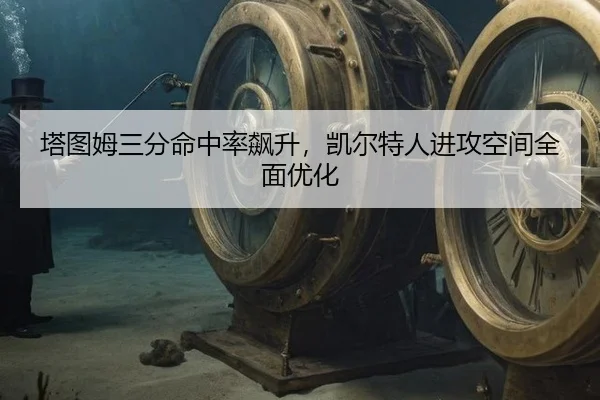 塔图姆三分命中率飙升，凯尔特人进攻空间全面优化