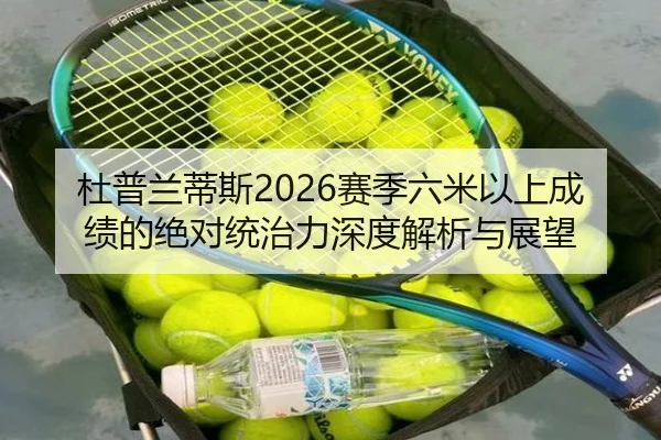 杜普兰蒂斯2026赛季六米以上成绩的绝对统治力深度解析与展望