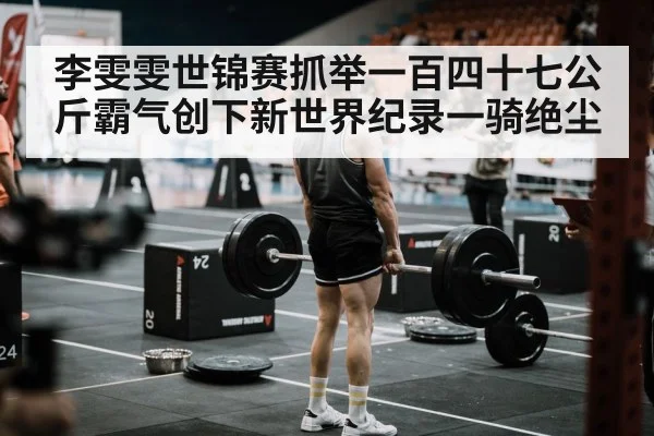 李雯雯世锦赛抓举一百四十七公斤霸气创下新世界纪录一骑绝尘