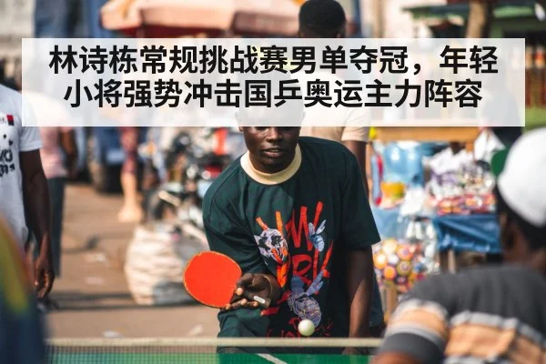 林诗栋常规挑战赛男单夺冠，年轻小将强势冲击国乒奥运主力阵容