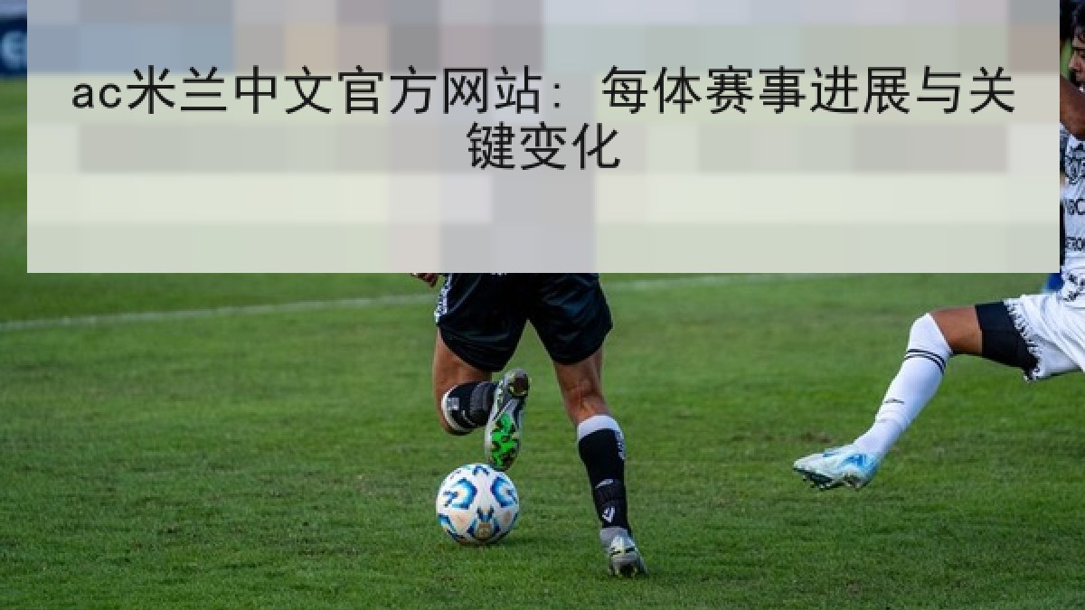ac米兰中文官方网站: 每体赛事进展与关键变化