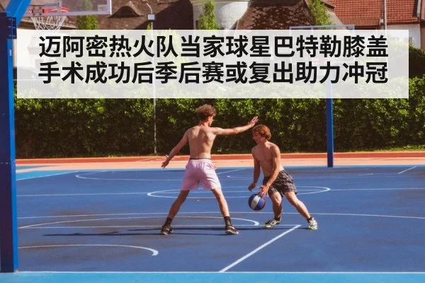 迈阿密热火队当家球星巴特勒膝盖手术成功后季后赛或复出助力冲冠
