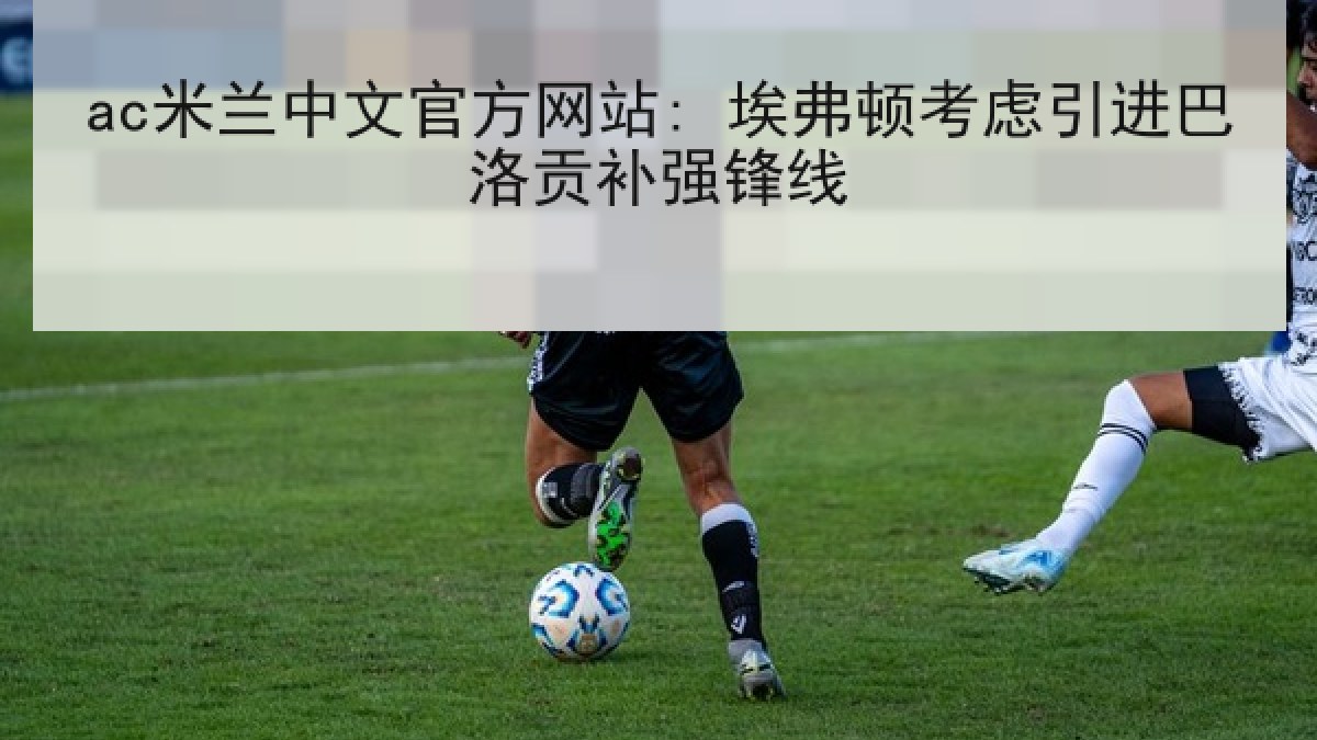 ac米兰中文官方网站: 埃弗顿考虑引进巴洛贡补强锋线