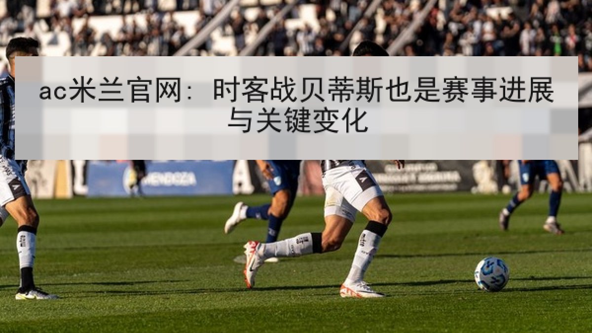ac米兰官网: 时客战贝蒂斯也是赛事进展与关键变化（A.C. Milan）