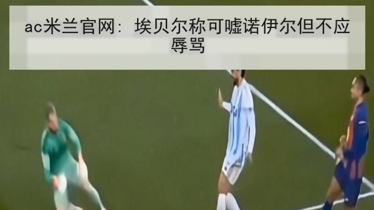 ac米兰官网: 埃贝尔称可嘘诺伊尔但不应辱骂